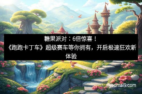 糖果派对：6倍惊喜！《跑跑卡丁车》超级赛车等你拥有，开启极速狂欢新体验